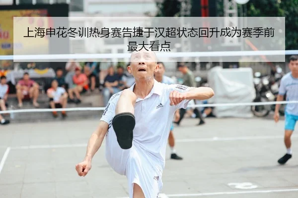 上海申花冬训热身赛告捷于汉超状态回升成为赛季前最大看点