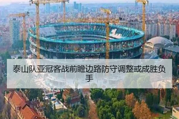 泰山队亚冠客战前瞻边路防守调整或成胜负手