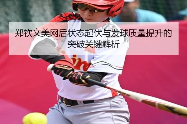 郑钦文美网后状态起伏与发球质量提升的突破关键解析